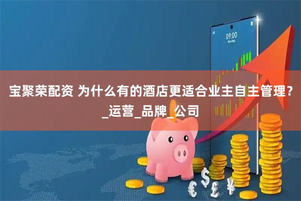 宝聚荣配资 为什么有的酒店更适合业主自主管理？_运营_品牌_公司