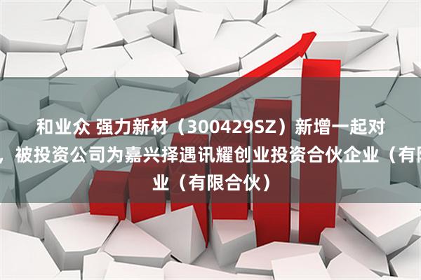 和业众 强力新材（300429SZ）新增一起对外投资，被投资公司为嘉兴择遇讯耀创业投资合伙企业（有限合伙）