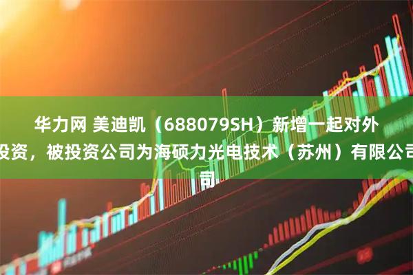 华力网 美迪凯（688079SH）新增一起对外投资，被投资公司为海硕力光电技术（苏州）有限公司