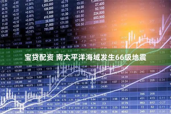 宝贷配资 南太平洋海域发生66级地震