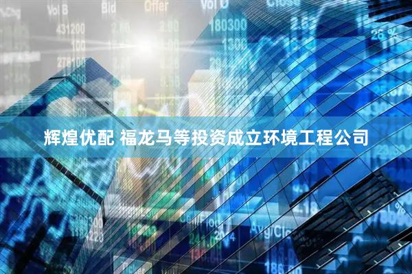 辉煌优配 福龙马等投资成立环境工程公司