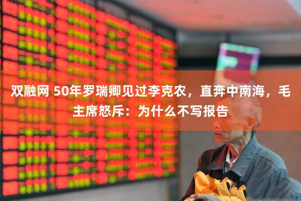 双融网 50年罗瑞卿见过李克农，直奔中南海，毛主席怒斥：为什么不写报告