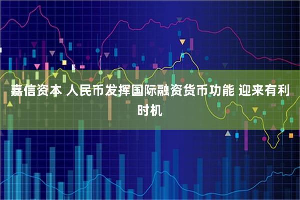 嘉信资本 人民币发挥国际融资货币功能 迎来有利时机