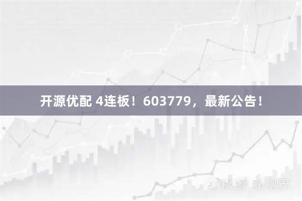 开源优配 4连板！603779，最新公告！