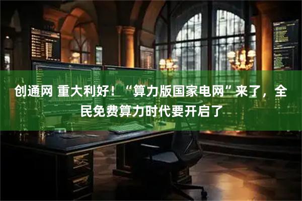 创通网 重大利好！“算力版国家电网”来了，全民免费算力时代要开启了