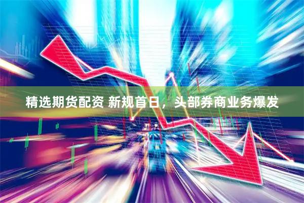 精选期货配资 新规首日，头部券商业务爆发