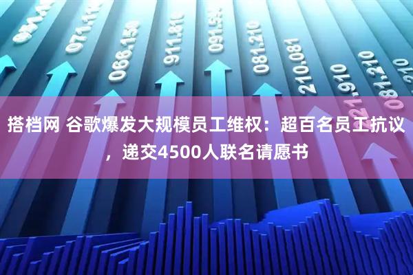 搭档网 谷歌爆发大规模员工维权：超百名员工抗议，递交4500人联名请愿书