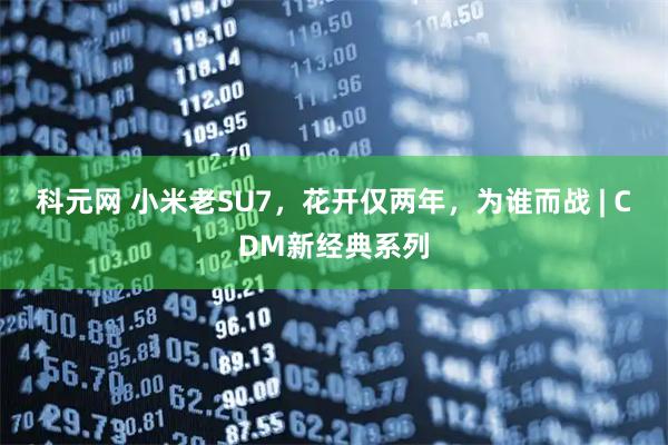 科元网 小米老SU7，花开仅两年，为谁而战 | CDM新经典系列