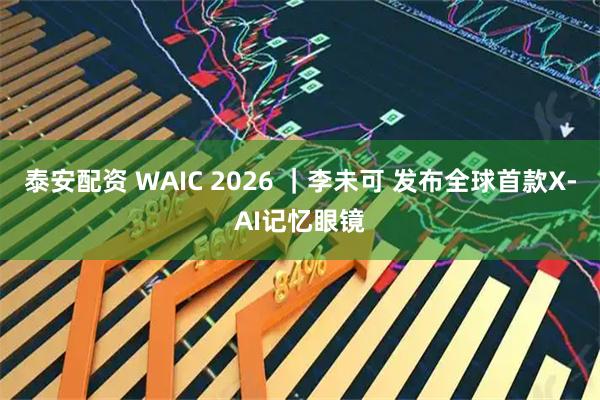 泰安配资 WAIC 2026 ｜李未可 发布全球首款X-AI记忆眼镜