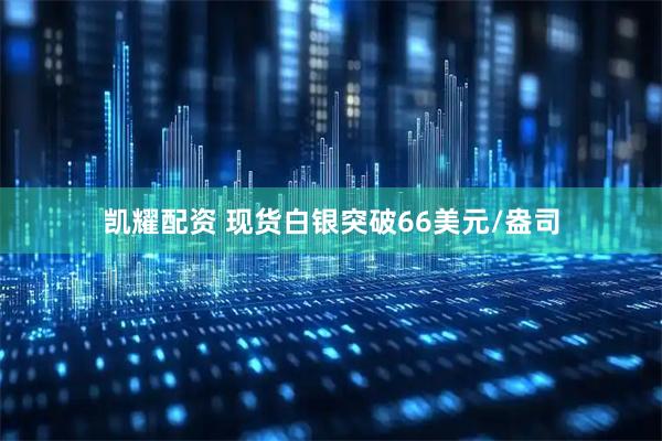 凯耀配资 现货白银突破66美元/盎司
