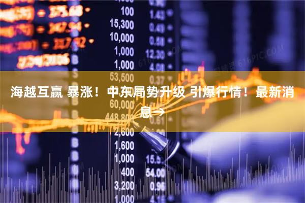 海越互赢 暴涨！中东局势升级 引爆行情！最新消息→