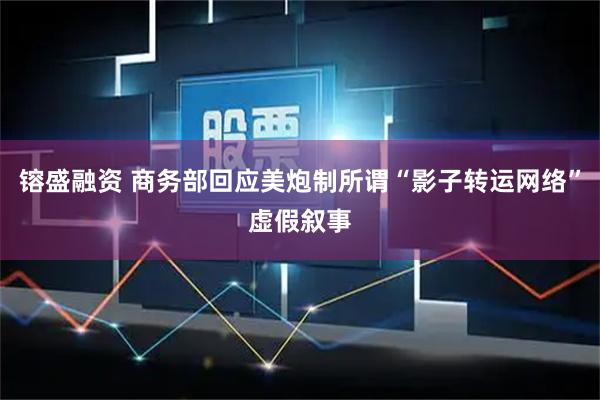 镕盛融资 商务部回应美炮制所谓“影子转运网络”虚假叙事